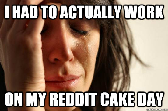 I had to actually work on my reddit cake day  First World Problems