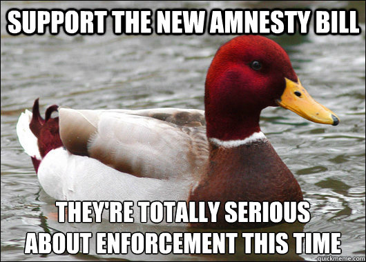 Support the new amnesty bill they're totally serious
about enforcement this time - Support the new amnesty bill they're totally serious
about enforcement this time  Malicious Advice Mallard