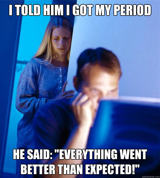 I told him I got my period he said: 
