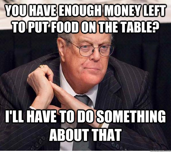 you have enough money left to put food on the table? I'll have to do something about that  Kind and Loving Koch