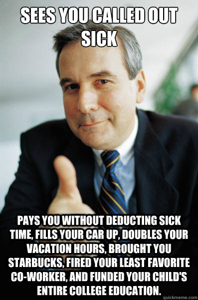 sees you called out sick pays you without deducting sick time, fills your car up, doubles your vacation hours, brought you starbucks, fired your least favorite co-worker, and funded your child's entire college education.  Good Guy Boss