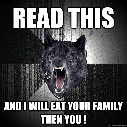 read this  and i will eat your family then you !  Insanity Wolf