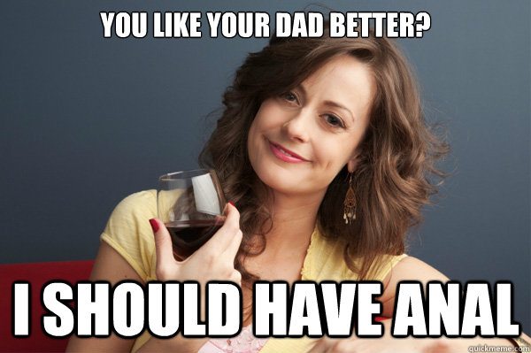 You like your dad better? I should have anal  Forever Resentful Mother