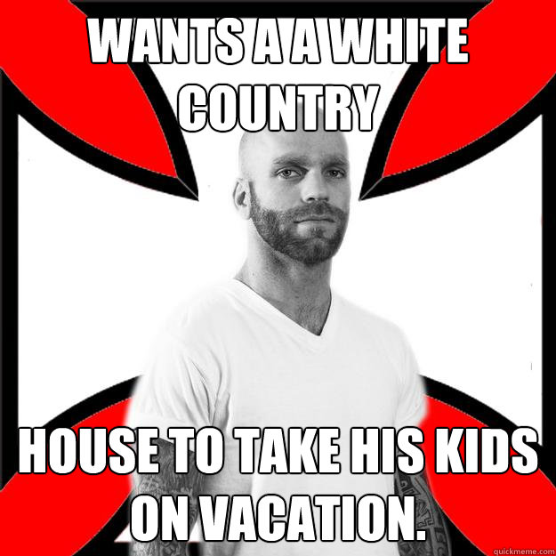 Wants a a white country house to take his kids on vacation.  Skinhead with a Heart of Gold