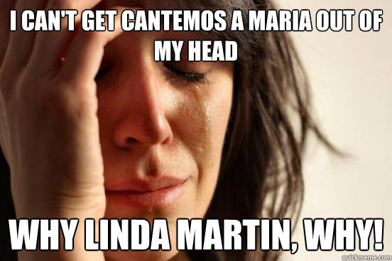 I can't get cantemos a maria out of my head why linda martin, why!  First World Problems