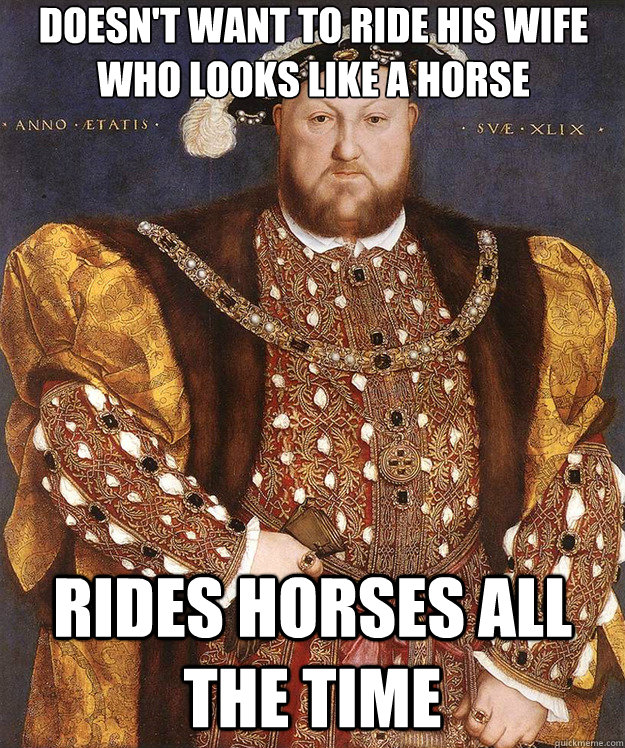 Doesn't want to ride his wife who looks like a horse Rides horses all the time - Doesn't want to ride his wife who looks like a horse Rides horses all the time  Scumbag Henry VIII