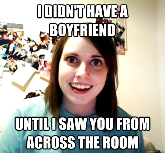 I didn't have a boyfriend Until I saw you from across the room  Overly Attached Girlfriend