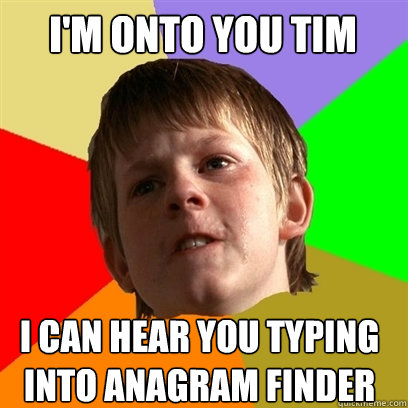 i'm onto you tim I CAN HEAR YOU TYPING INTO ANAGRAM FINDER  Angry School Boy