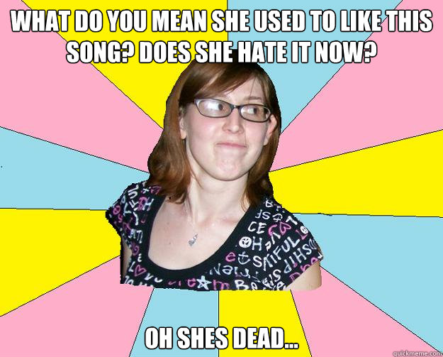 What do you mean she used to like this song? DOES SHE HATE IT NOW? oH SHES DEAD...  