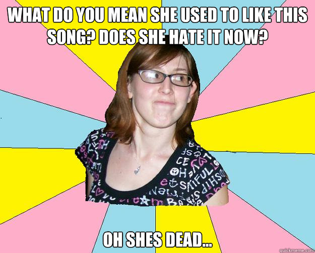 What do you mean she used to like this song? DOES SHE HATE IT NOW? oH SHES DEAD... - What do you mean she used to like this song? DOES SHE HATE IT NOW? oH SHES DEAD...  Insensitive Sammi