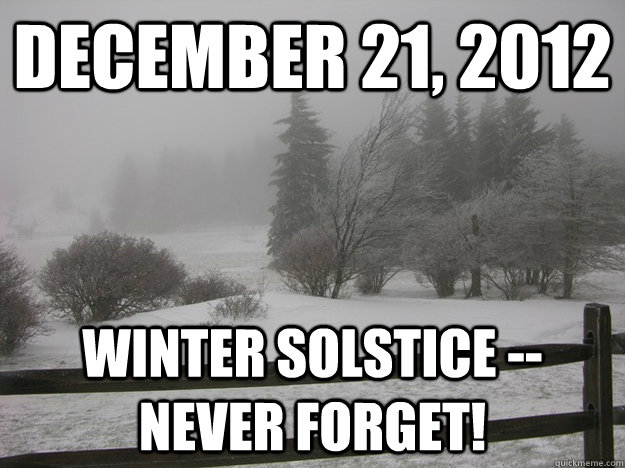 December 21, 2012 Winter Solstice -- never forget!  Winter Solstice