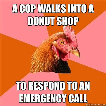 a cop walks into a donut shop to respond to an emergency call - a cop walks into a donut shop to respond to an emergency call  Anti-Joke Chicken