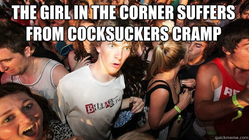 the girl in the corner suffers from cocksuckers cramp
   Sudden Clarity Clarence