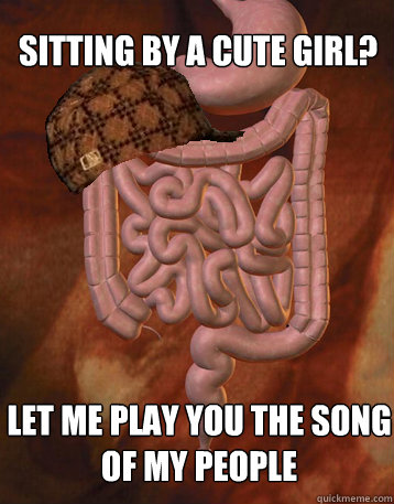 Sitting by a cute girl? Let me play you the song of my people  Scumbag Bowels
