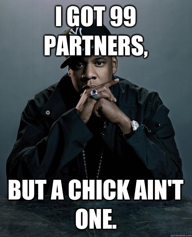 i got 99 partners, but a chick ain't one.  Jay Z Problems