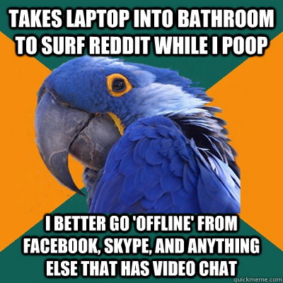 Takes laptop into bathroom to surf reddit while I poop I better go 'offline' from Facebook, Skype, and anything else that has video chat  Paranoid Parrot