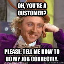 Oh, you're a customer? Please, tell me how to do my job correctly.  WILLY WONKA SARCASM