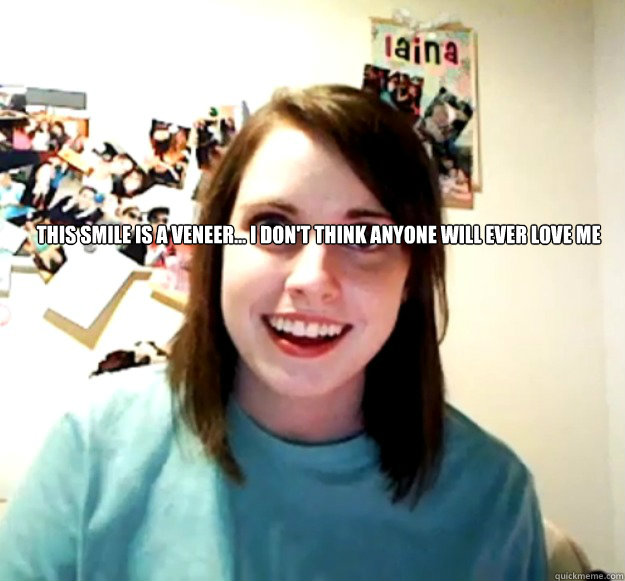  This smile is a veneer... I don't think anyone will ever love me  Overly Attached Girlfriend