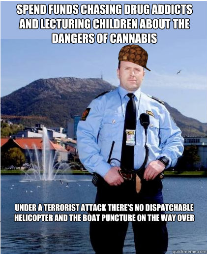 Spend funds chasing drug addicts and lecturing children about the dangers of cannabis Under a Terrorist attack there's no dispatchable helicopter and the boat puncture on the way over  Scumbag Scandinavian Police