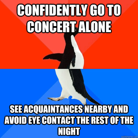 confidently go to concert alone see acquaintances nearby and avoid eye contact the rest of the night  Socially Awesome Awkward Penguin