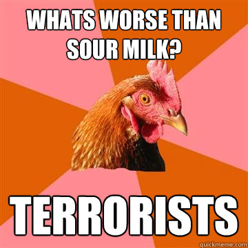 Whats worse than sour milk? terrorists  Anti-Joke Chicken