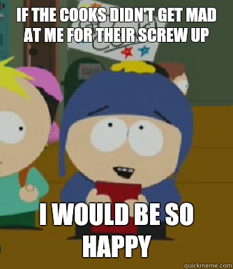 If the cooks didn't get mad at me for their screw up  I would be so happy - If the cooks didn't get mad at me for their screw up  I would be so happy  Craig - I would be so happy