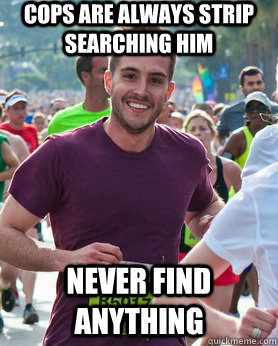 Cops are always strip searching him Never find anything  Ridiculously photogenic guy