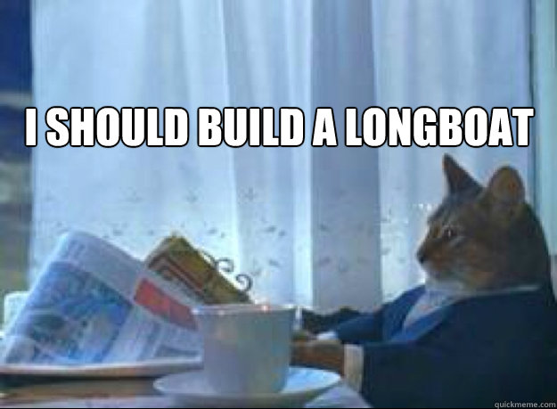 I should build a longboat   I should buy a boat cat