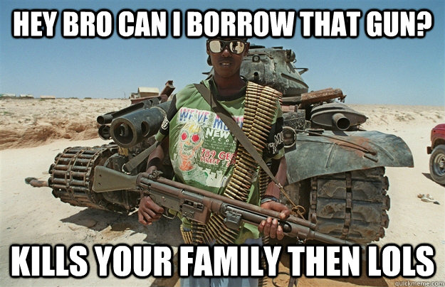 hey bro can i borrow that gun? kills your family then lols  