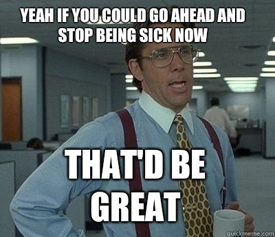 Yeah if you could go ahead and stop being sick now That'd be great - Yeah if you could go ahead and stop being sick now That'd be great  Bill Lumbergh