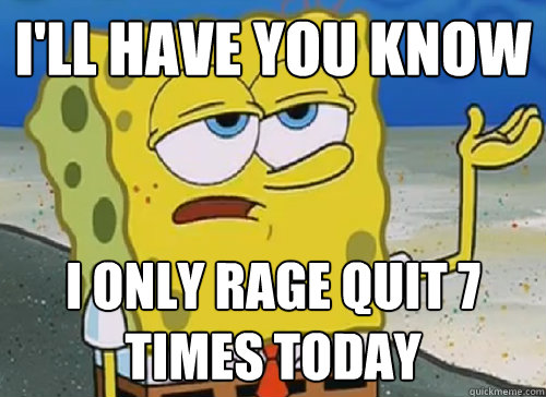 I'LL HAVE YOU KNOW  I ONLY RAGE QUIT 7 TIMES TODAY - I'LL HAVE YOU KNOW  I ONLY RAGE QUIT 7 TIMES TODAY  ILL HAVE YOU KNOW