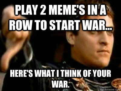 play 2 meme's in a row to start war... here's what I think of your war.  Downvoting Roman