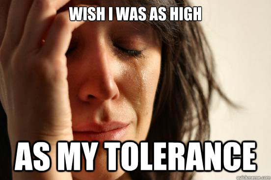 Wish I was as high as my tolerance  First World Problems