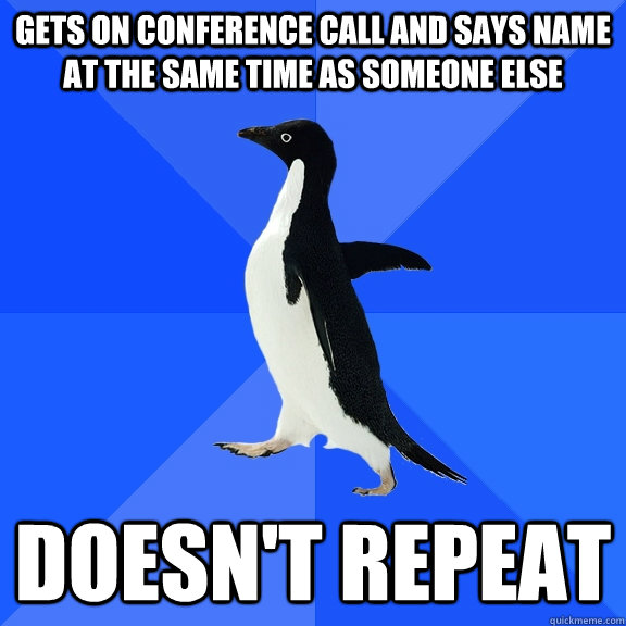 Gets on conference call and says name at the same time as someone else doesn't repeat  Socially Awkward Penguin