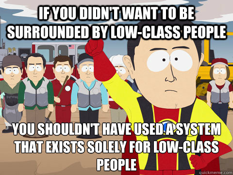 if you didn't want to be surrounded by low-class people you shouldn't have used a system that exists solely for low-class people  Captain Hindsight