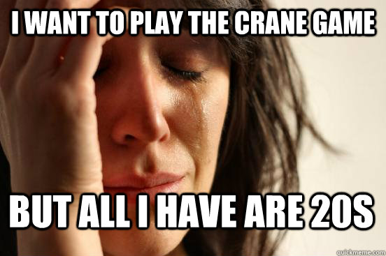 I want to play the crane game but all i have are 20s  First World Problems