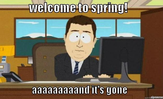 spring and its gone -               WELCOME TO SPRING!                                                            AAAAAAAAAND IT'S GONE                   aaaand its gone