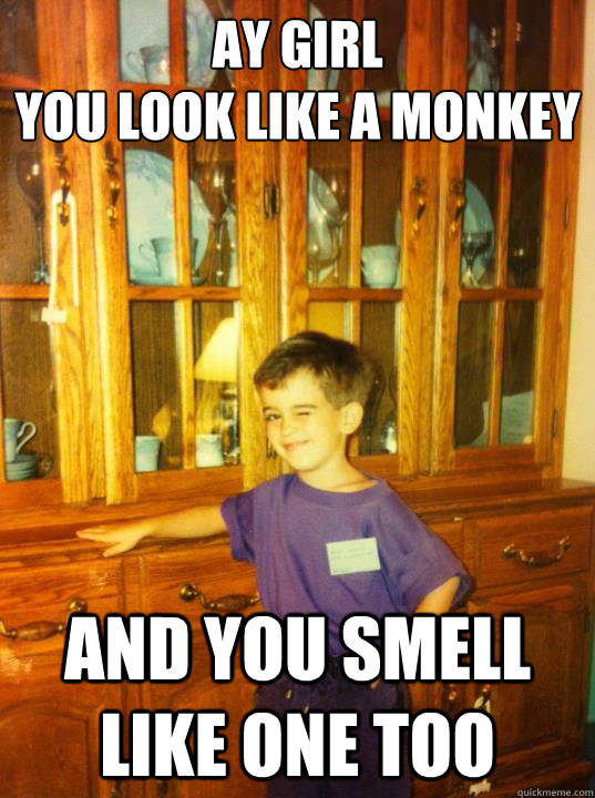 ay girl
you look like a monkey and you smell like one too  Flirty First Grader