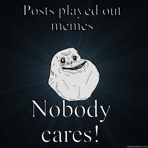 Lololololol ha ha - POSTS PLAYED OUT MEMES NOBODY CARES! Forever Alone
