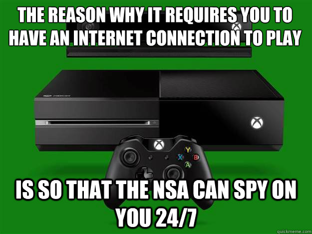 THE REASON WHY IT REQUIRES YOU TO HAVE AN INTERNET CONNECTION TO PLAY IS SO THAT THE NSA CAN SPY ON YOU 24/7  xbox one
