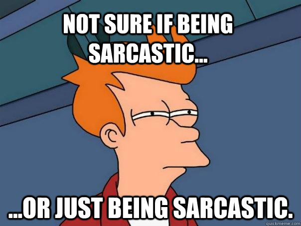 Not sure if being sarcastic... ...or just being sarcastic.  Futurama Fry