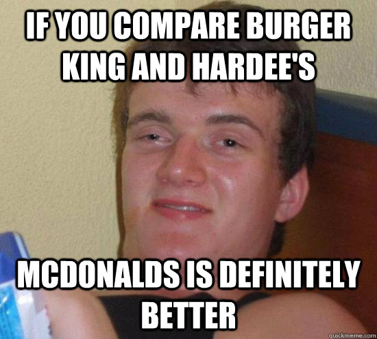 If you compare burger king and hardee's  McDonalds is definitely better  Really High Guy