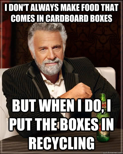 I don't always make food that comes in cardboard boxes but when I do, I put the boxes in recycling  The Most Interesting Man In The World