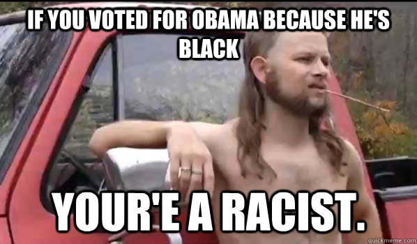 If you voted for obama because he's black your'e a racist.   Almost Politically Correct Redneck