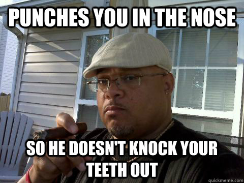 Punches you in the nose So he doesn't knock your teeth out  Ghetto Good Guy Greg