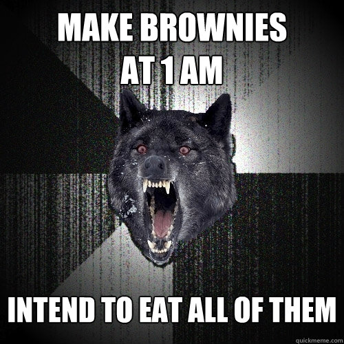Make brownies 
at 1 am intend to eat all of them  Insanity Wolf