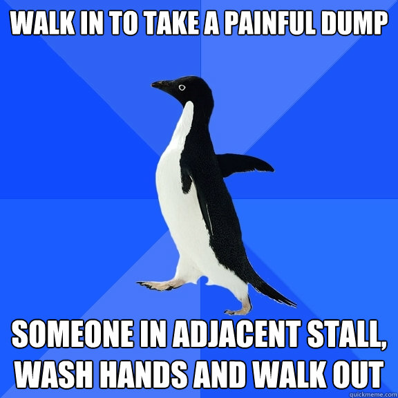 Walk in to take a painful dump Someone in adjacent stall, wash hands and walk out  Socially Awkward Penguin
