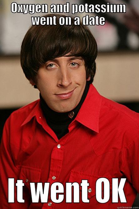 OXYGEN AND POTASSIUM WENT ON A DATE IT WENT OK Pickup Line Scientist