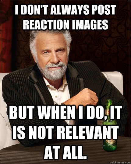 I don't always post reaction images But when I do, it is not relevant at all.  The Most Interesting Man In The World