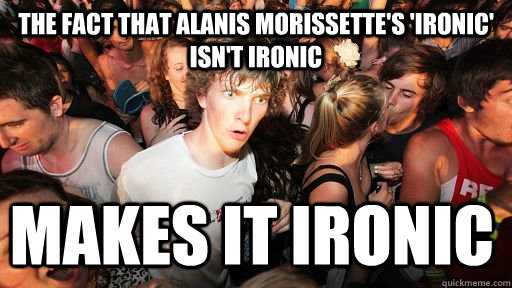 the fact that alanis morissette's 'ironic' isn't ironic makes it ironic  Sudden Clarity Clarence